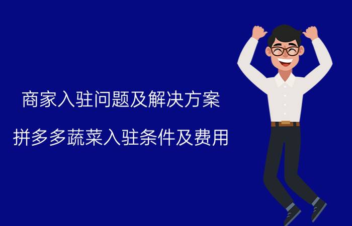 商家入驻问题及解决方案 拼多多蔬菜入驻条件及费用？